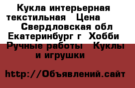 Кукла интерьерная, текстильная › Цена ­ 2 500 - Свердловская обл., Екатеринбург г. Хобби. Ручные работы » Куклы и игрушки   